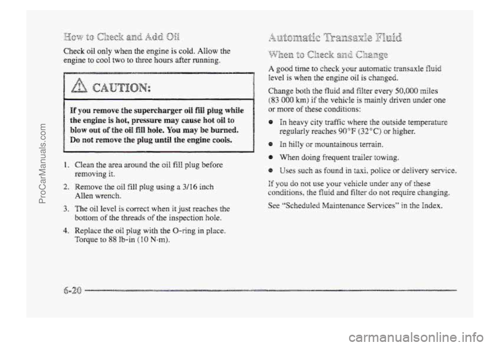BUICK PARK AVENUE 1998  Owners Manual Check oil only  when  the engine is cold. Allow the 
engine 
to cool two to  three  hours  after  running. 
I. Clean tke area around the oil fill plug before 
removing it. 
2. Remove  the G~H fill plu