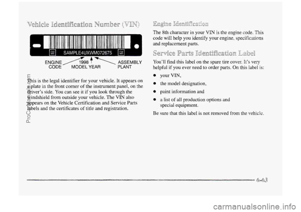 BUICK PARK AVENUE 1998 Owners Manual I U 1 SAMPLE4UXWM072675 I E! I I
ENGINE A98 f 1 ASSEMBLY
CbDE A MODEL YEAR PLANT
This is the legal identifier for your vehicle. It appears on
a plate in the front comer of the instrument pan BUICK PARK AVENUE 1998 Owners Manual I U 1 SAMPLE4UXWM072675 I E! I I
ENGINE A98 f 1 ASSEMBLY
CbDE A MODEL YEAR PLANT
This is the legal identifier for your vehicle. It appears on
a plate in the front comer of the instrument pan
