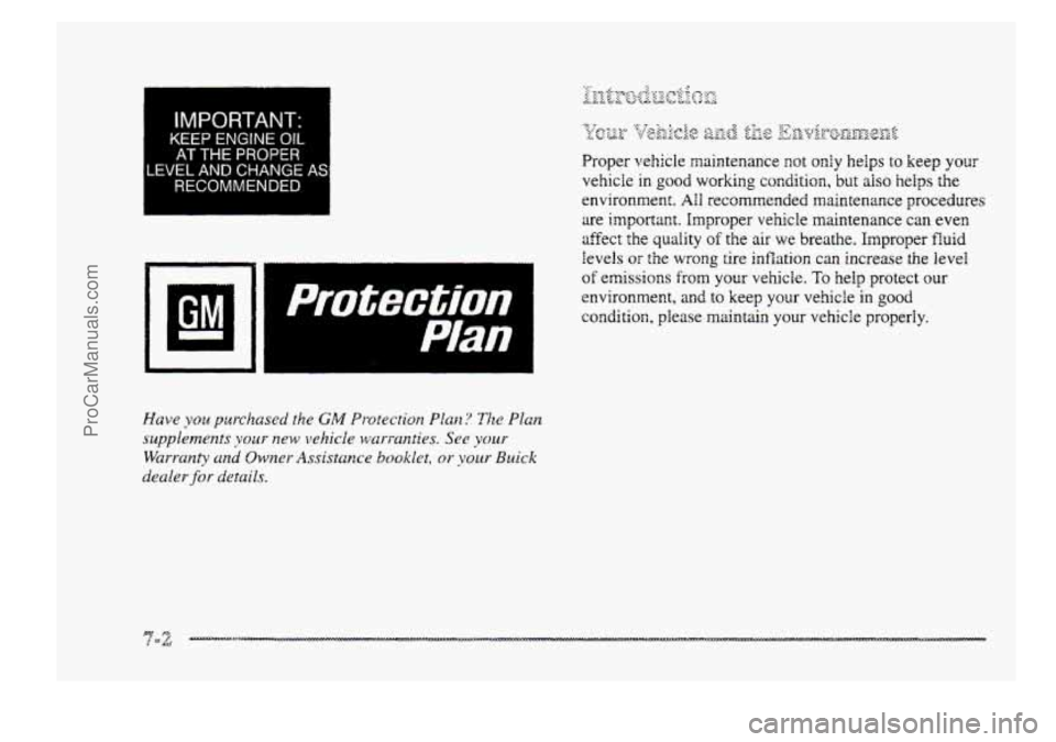 BUICK PARK AVENUE 1998 Owners Manual I
IMPORTANT*
KEEP ENGINE OIL
AT THE PROPER
LEVEL ANI) CHANGE AS.
RECOMMENDED
Have you puschased the GM Prwotectiorz Plan? The Plan
supplements ~ous new vehicle war{-unties. See your
Warranty BUICK PARK AVENUE 1998 Owners Manual I
IMPORTANT*
KEEP ENGINE OIL
AT THE PROPER
LEVEL ANI) CHANGE AS.
RECOMMENDED
Have you puschased the GM Prwotectiorz Plan? The Plan
supplements ~ous new vehicle war{-unties. See your
Warranty