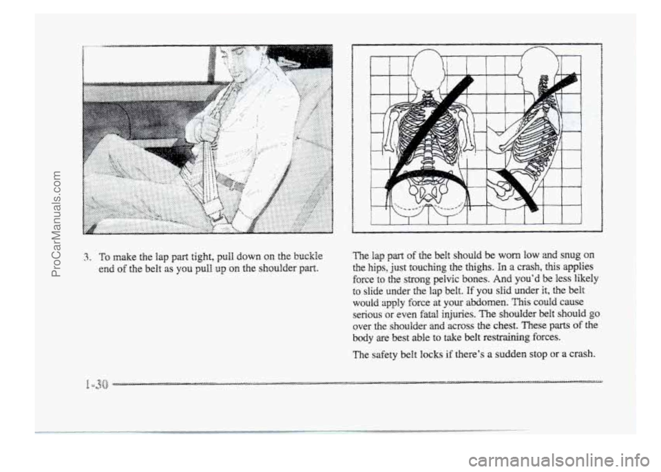 BUICK PARK AVENUE 1998 Service Manual 3. TQ make  the lap part tight, pull  down  on  the  buckle 
end of the belt as you pull, .up on the shoulder  part.  The  lap 
part of the belt  should  be  worn low and 
snug  on 
the  hips,  just t