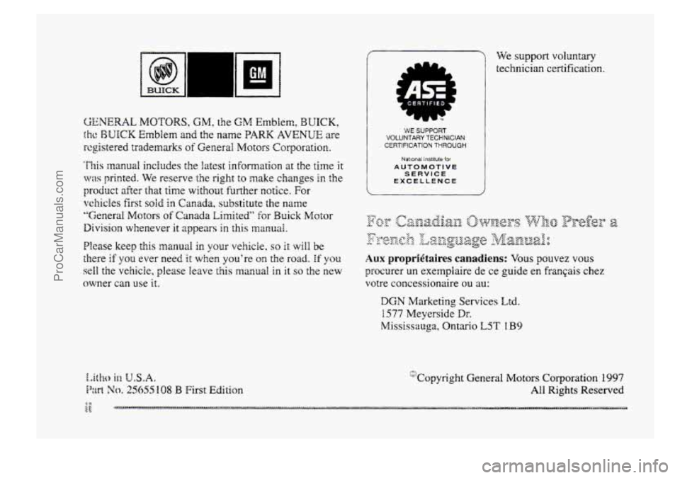 BUICK PARK AVENUE 1998 Owners Manual GENERAL MOTORS, GM, the GM Emblem, BUICK,
the WLJIICK Emblem and the name PARK AVENUE are
registered trademarks
of General Motors Corporation.
This manual includes the latest information at BUICK PARK AVENUE 1998 Owners Manual GENERAL MOTORS, GM, the GM Emblem, BUICK,
the WLJIICK Emblem and the name PARK AVENUE are
registered trademarks
of General Motors Corporation.
This manual includes the latest information at