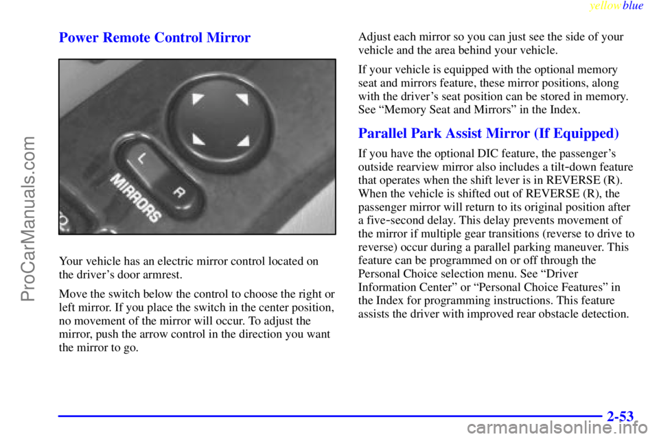 BUICK PARK AVENUE 1999 Owners Manual yellowblue
2-53 Power Remote Control Mirror
Your vehicle has an electric mirror control located on
the drivers door armrest.
Move the switch below the control to choose the right or
left mirror. BUICK PARK AVENUE 1999 Owners Manual yellowblue
2-53 Power Remote Control Mirror
Your vehicle has an electric mirror control located on
the drivers door armrest.
Move the switch below the control to choose the right or
left mirror.