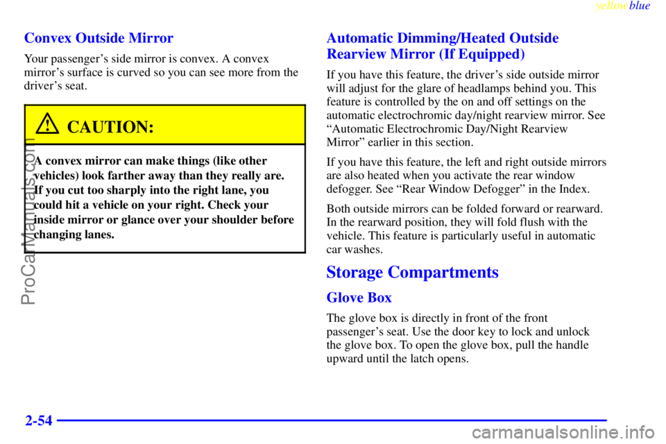 BUICK PARK AVENUE 1999 Owners Manual yellowblue
2-54 Convex Outside Mirror
Your passengers side mirror is convex. A convex
mirrors surface is curved so you can see more from the
drivers seat.
CAUTION:
A convex mirror can make thi BUICK PARK AVENUE 1999 Owners Manual yellowblue
2-54 Convex Outside Mirror
Your passengers side mirror is convex. A convex
mirrors surface is curved so you can see more from the
drivers seat.
CAUTION:
A convex mirror can make thi