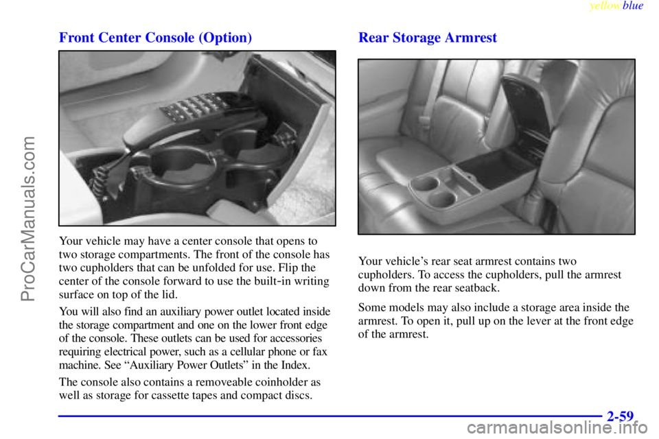 BUICK PARK AVENUE 1999 Owners Manual yellowblue
2-59 Front Center Console (Option)
Your vehicle may have a center console that opens to
two storage compartments. The front of the console has
two cupholders that can be unfolded for u BUICK PARK AVENUE 1999 Owners Manual yellowblue
2-59 Front Center Console (Option)
Your vehicle may have a center console that opens to
two storage compartments. The front of the console has
two cupholders that can be unfolded for u