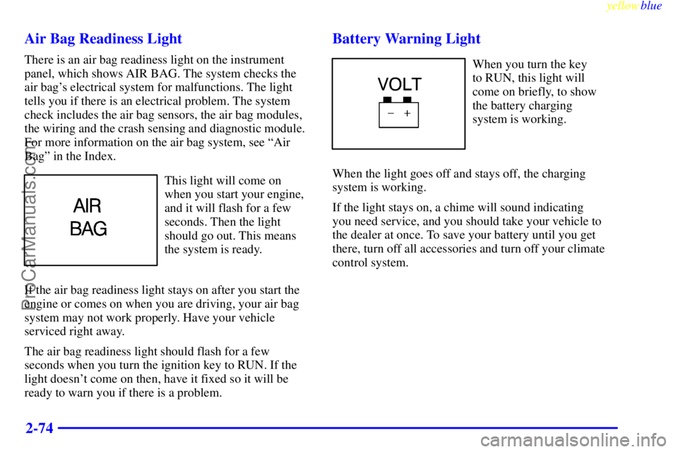 BUICK PARK AVENUE 1999  Owners Manual yellowblue     
2-74 Air Bag Readiness Light
There is an air bag readiness light on the instrument
panel, which shows AIR BAG. The system checks the
air bags electrical system for malfunctions. The l