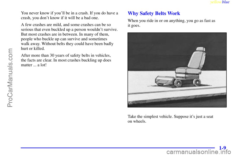 BUICK PARK AVENUE 1999 User Guide yellowblue
1-9
You never know if youll be in a crash. If you do have a
crash, you dont know if it will be a bad one.
A few crashes are mild, and some crashes can be so
serious that even buckled BUICK PARK AVENUE 1999 User Guide yellowblue
1-9
You never know if youll be in a crash. If you do have a
crash, you dont know if it will be a bad one.
A few crashes are mild, and some crashes can be so
serious that even buckled