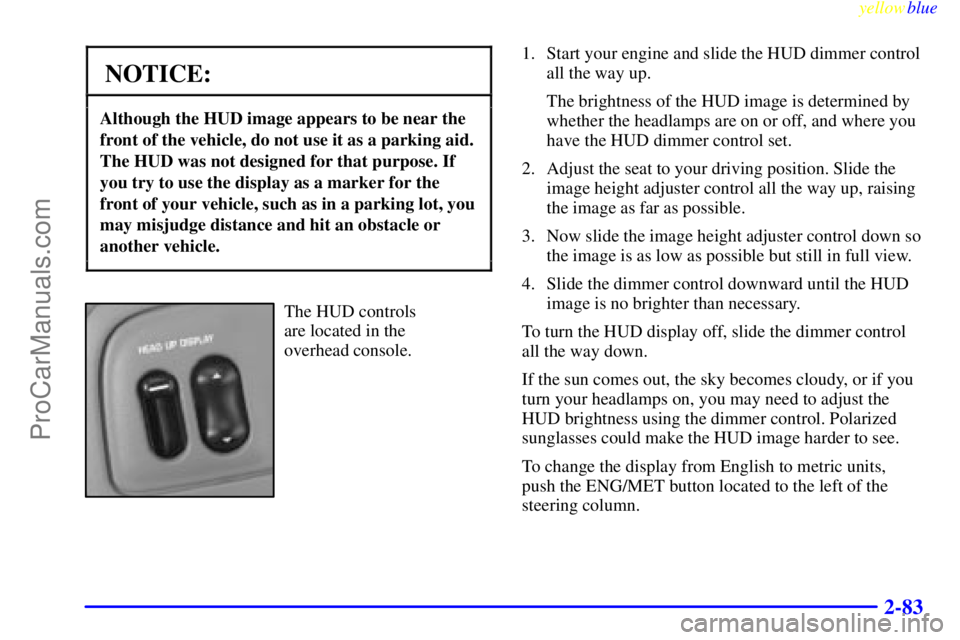 BUICK PARK AVENUE 1999  Owners Manual yellowblue     
2-83
NOTICE:
Although the HUD image appears to be near the
front of the vehicle, do not use it as a parking aid.
The HUD was not designed for that purpose. If
you try to use the displa