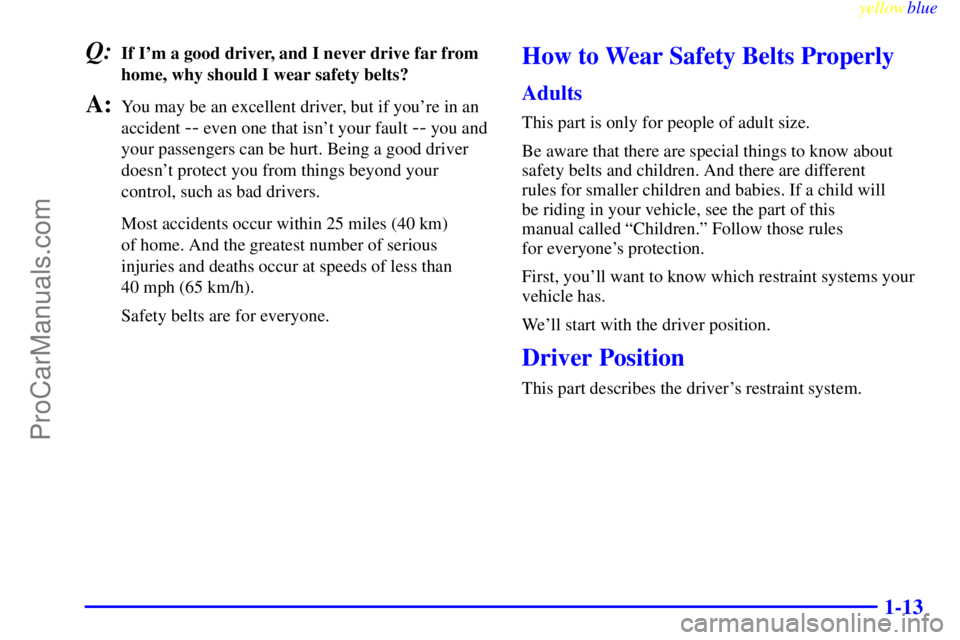 BUICK PARK AVENUE 1999 User Guide yellowblue
1-13
Q:If Im a good driver, and I never drive far from
home, why should I wear safety belts?
A:You may be an excellent driver, but if youre in an
accident
-- even one that isnt you BUICK PARK AVENUE 1999 User Guide yellowblue
1-13
Q:If Im a good driver, and I never drive far from
home, why should I wear safety belts?
A:You may be an excellent driver, but if youre in an
accident
-- even one that isnt you