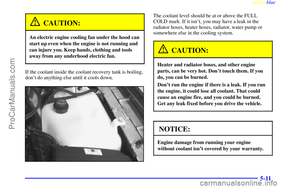 BUICK PARK AVENUE 1999  Owners Manual yellowblue     
5-11
CAUTION:
An electric engine cooling fan under the hood can
start up even when the engine is not running and
can injure you. Keep hands, clothing and tools
away from any underhood 