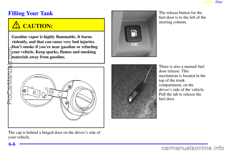 BUICK PARK AVENUE 1999 Owners Manual yellowblue
6-6
Filling Your Tank
CAUTION:
Gasoline vapor is highly flammable. It burns
violently, and that can cause very bad injuries.
Dont smoke if youre near gasoline or refueling
your vehic BUICK PARK AVENUE 1999 Owners Manual yellowblue
6-6
Filling Your Tank
CAUTION:
Gasoline vapor is highly flammable. It burns
violently, and that can cause very bad injuries.
Dont smoke if youre near gasoline or refueling
your vehic