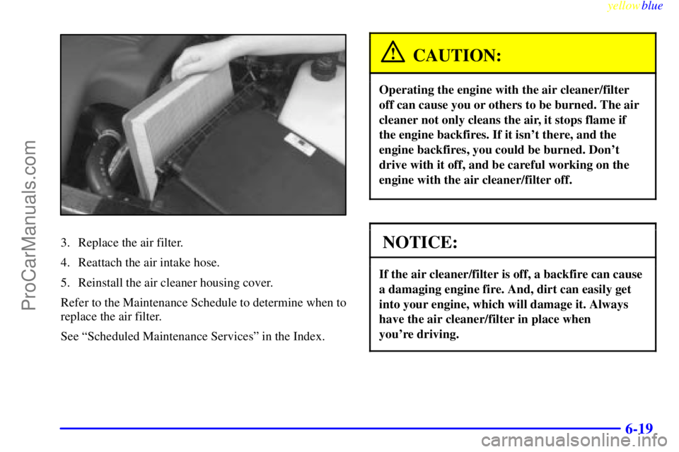 BUICK PARK AVENUE 1999  Owners Manual yellowblue     
6-19
3. Replace the air filter.
4. Reattach the air intake hose.
5. Reinstall the air cleaner housing cover.
Refer to the Maintenance Schedule to determine when to
replace the air filt