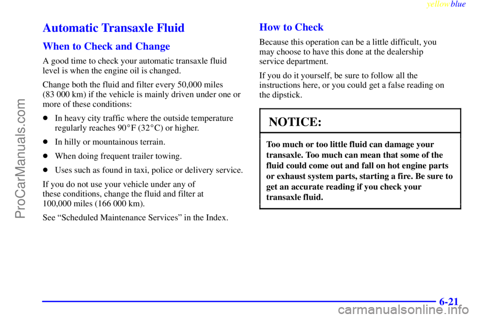 BUICK PARK AVENUE 1999  Owners Manual yellowblue     
6-21
Automatic Transaxle Fluid
When to Check and Change
A good time to check your automatic transaxle fluid
level is when the engine oil is changed.
Change both the fluid and filter ev