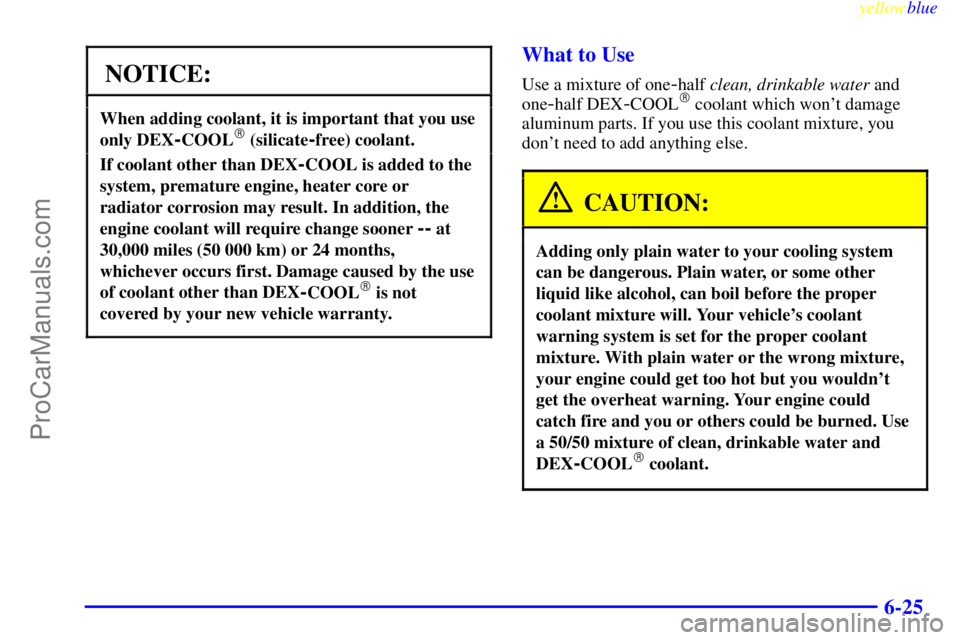 BUICK PARK AVENUE 1999  Owners Manual yellowblue     
6-25
NOTICE:
When adding coolant, it is important that you use
only DEX
-COOL (silicate-free) coolant.
If coolant other than DEX-COOL is added to the
system, premature engine, heater 