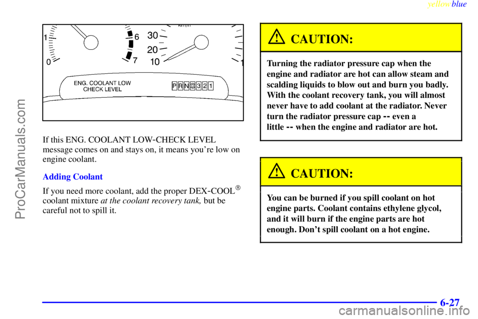 BUICK PARK AVENUE 1999  Owners Manual yellowblue     
6-27
If this ENG. COOLANT LOW-CHECK LEVEL
message comes on and stays on, it means youre low on
engine coolant.
Adding Coolant
If you need more coolant, add the proper DEX
-COOL
coola