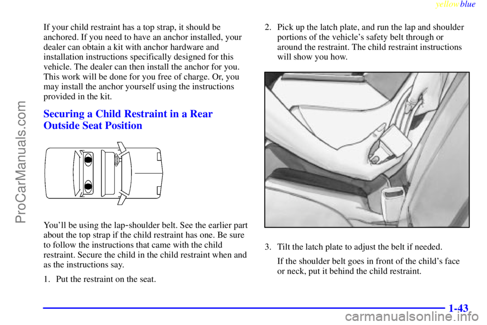 BUICK PARK AVENUE 1999 Service Manual yellowblue     
1-43
If your child restraint has a top strap, it should be
anchored. If you need to have an anchor installed, your
dealer can obtain a kit with anchor hardware and
installation instruc