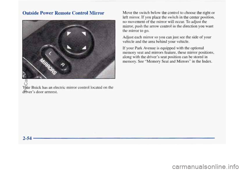 BUICK PARK AVENUE 1997 Owners Manual Outside Power Remote Control Mirror
Your Buick has an electric mirror control located on the
driver’s door armrest.
Move the switch below the control to choose the right or
left mirror. I BUICK PARK AVENUE 1997 Owners Manual Outside Power Remote Control Mirror
Your Buick has an electric mirror control located on the
driver’s door armrest.
Move the switch below the control to choose the right or
left mirror. I