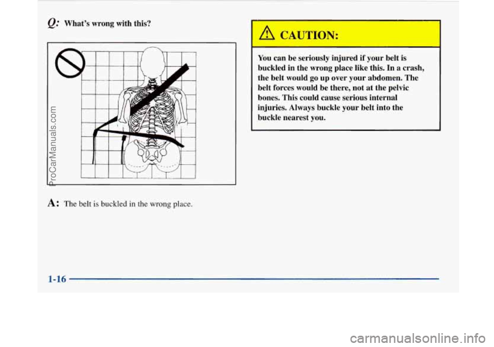 BUICK PARK AVENUE 1997 Owners Manual @ What’s  wrong  with this? 
A: The belt is buckled in the wrong place. 
I 
You can be seriously  injured if your belt  is 
buckled  in the wrong  place  like  this.  In a crash, 
the belt  would 
g