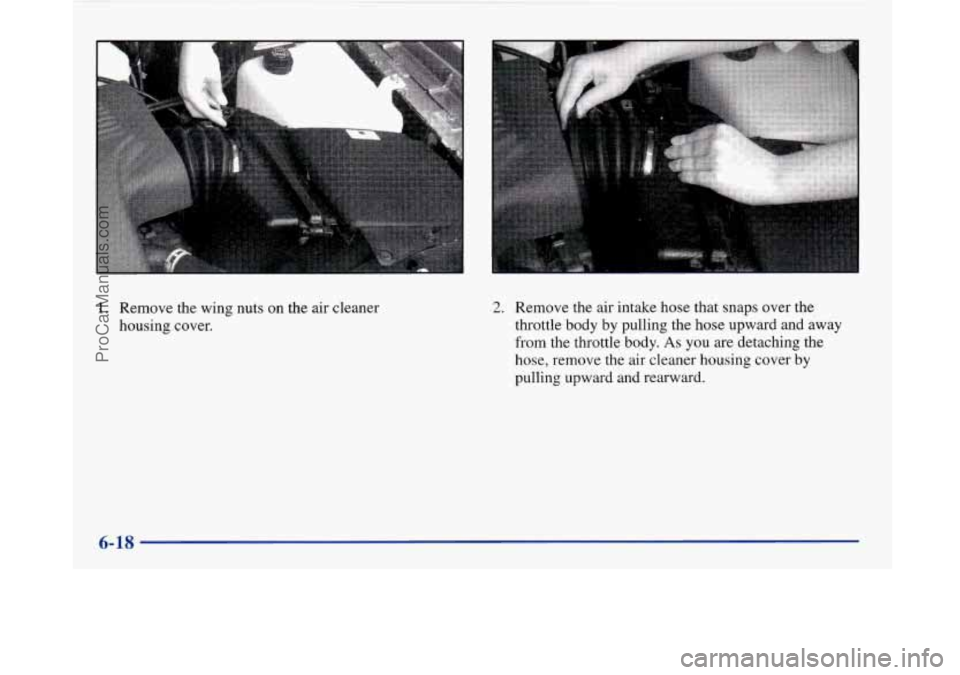 BUICK PARK AVENUE 1997 Owners Manual 1. Remove the wing nuts on the air cleaner
housing cover. 2. Remove the air intake hose that snaps over the
throttle body by pulling the hose upward and away
from the throttle body. BUICK PARK AVENUE 1997 Owners Manual 1. Remove the wing nuts on the air cleaner
housing cover. 2. Remove the air intake hose that snaps over the
throttle body by pulling the hose upward and away
from the throttle body.