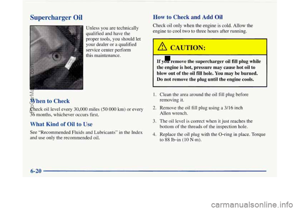 BUICK PARK AVENUE 1997 Owners Manual Supercharger Oil
Unless you are technically
qualified and have the
proper tools, you should let
your dealer or a qualified
service center perform
this maintenance.
How to Check an BUICK PARK AVENUE 1997 Owners Manual Supercharger Oil
Unless you are technically
qualified and have the
proper tools, you should let
your dealer or a qualified
service center perform
this maintenance.
How to Check an