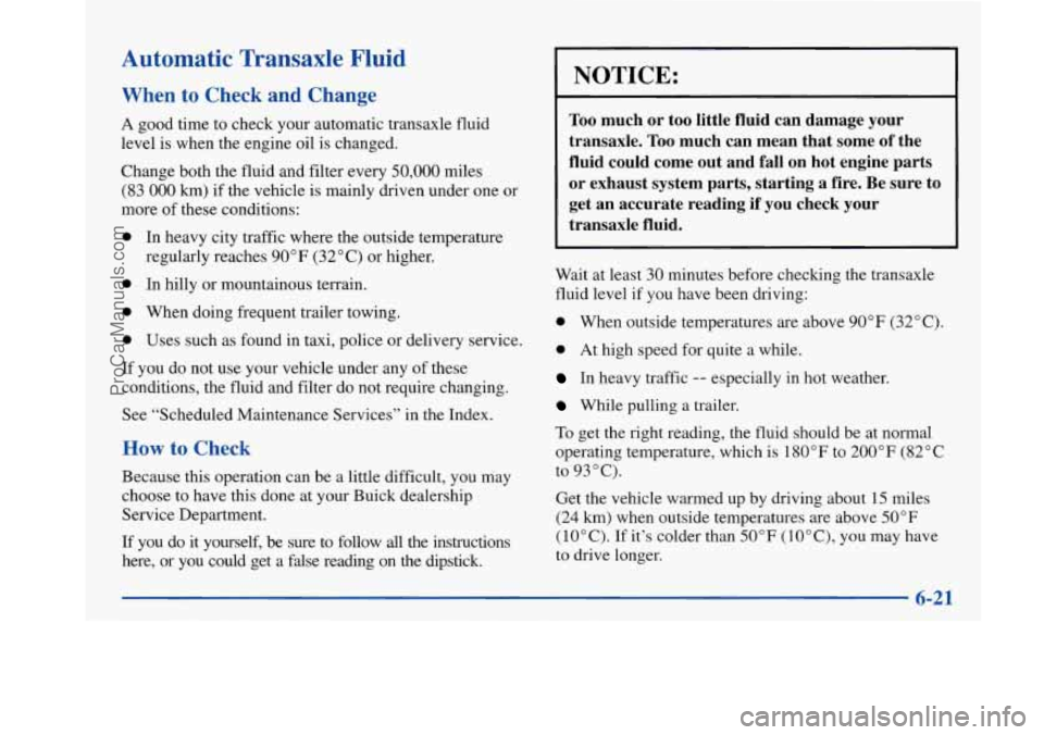 BUICK PARK AVENUE 1997 Owners Manual Automatic Transaxle Fluid
When to Check and Change
A good time to check your automatic transaxle fluid
level is when the engine oil is changed.
Change both the fluid and filter every BUICK PARK AVENUE 1997 Owners Manual Automatic Transaxle Fluid
When to Check and Change
A good time to check your automatic transaxle fluid
level is when the engine oil is changed.
Change both the fluid and filter every