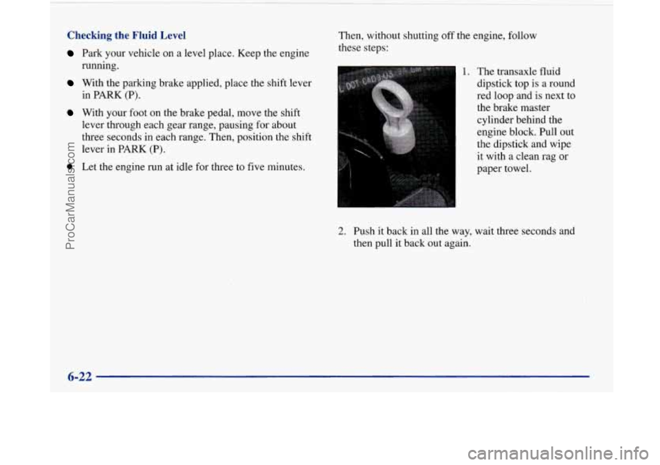 BUICK PARK AVENUE 1997 Owners Manual Checking the Fluid Level
Park your vehicle on a level place. Keep the engine
running.
With the parking brake applied, place the shift lever
in PARK (P).
With your foot on the brake BUICK PARK AVENUE 1997 Owners Manual Checking the Fluid Level
Park your vehicle on a level place. Keep the engine
running.
With the parking brake applied, place the shift lever
in PARK (P).
With your foot on the brake
