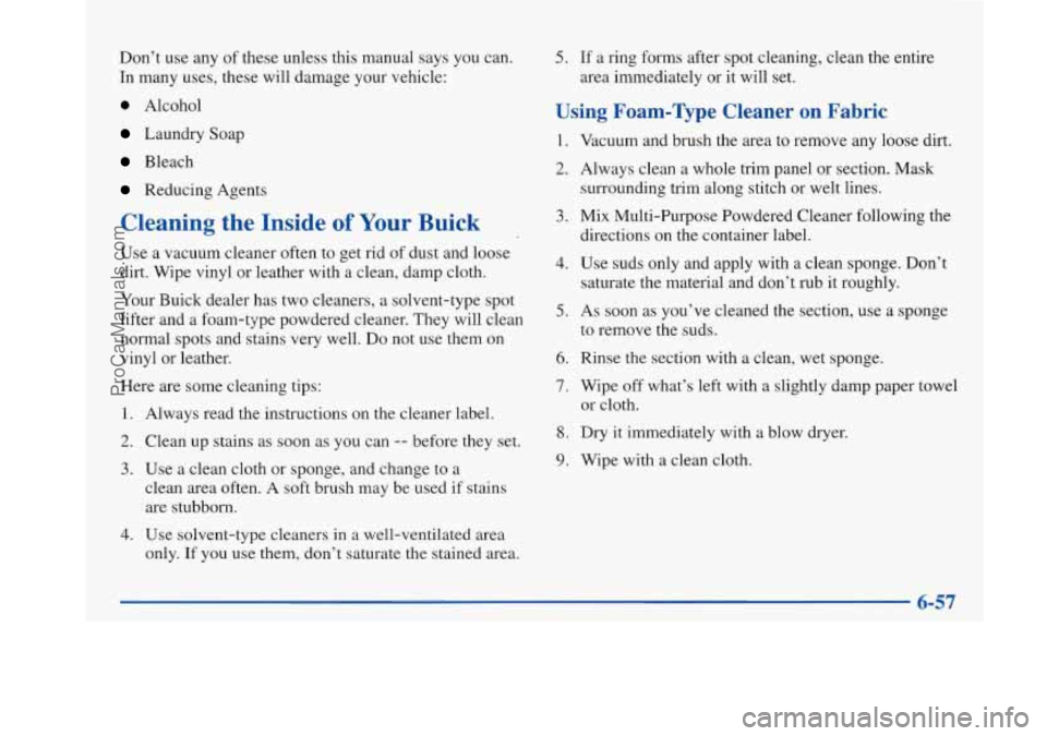 BUICK PARK AVENUE 1997 Owners Manual Don’t use any of these unless this manual says you can.
In many uses, these will damage your vehicle:
0 Alcohol
Laundry Soap
Bleach
Reducing Agents
Cleaning the Inside of Your Buick
Use BUICK PARK AVENUE 1997 Owners Manual Don’t use any of these unless this manual says you can.
In many uses, these will damage your vehicle:
0 Alcohol
Laundry Soap
Bleach
Reducing Agents
Cleaning the Inside of Your Buick
Use