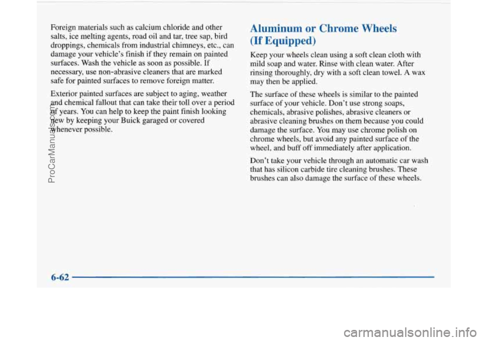 BUICK PARK AVENUE 1997 Owners Manual Foreign materials such as calcium chloride and other
salts, ice melting agents, road oil and tar, tree sap, bird
droppings, chemicals from industrial chimneys, etc., can
damage your vehicle BUICK PARK AVENUE 1997 Owners Manual Foreign materials such as calcium chloride and other
salts, ice melting agents, road oil and tar, tree sap, bird
droppings, chemicals from industrial chimneys, etc., can
damage your vehicle