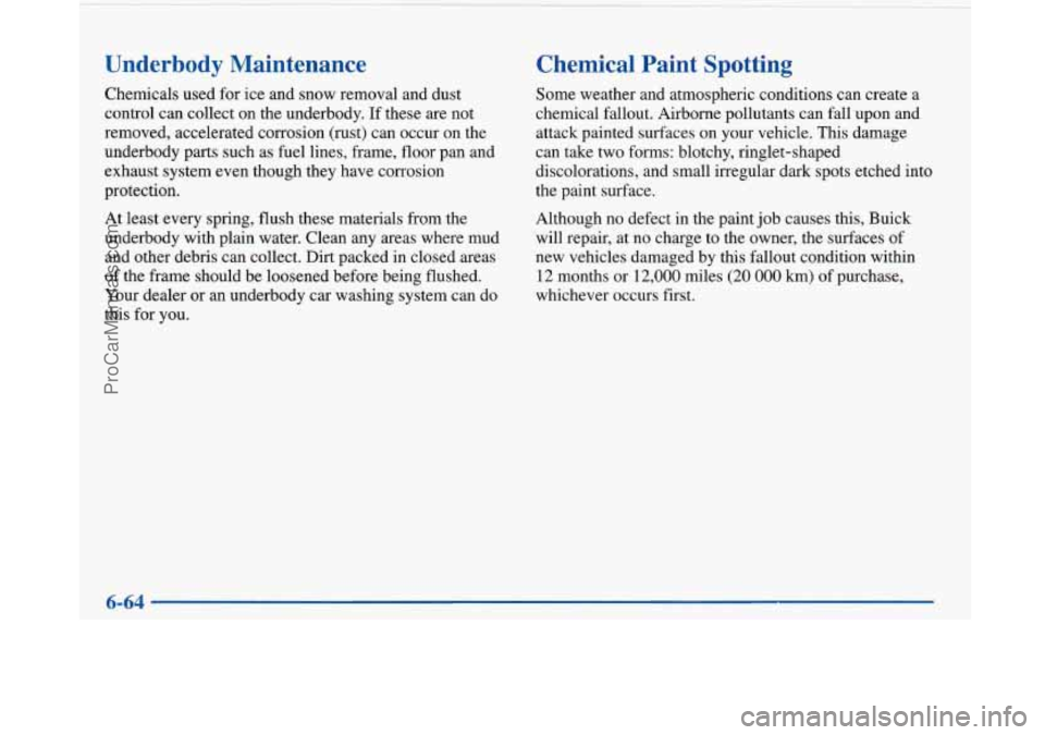 BUICK PARK AVENUE 1997 Owners Manual Underbody Maintenance
Chemicals used for ice and snow removal and dust
control can collect on the underbody.
If these are not
removed, accelerated corrosion (rust) can occur on the
underbody BUICK PARK AVENUE 1997 Owners Manual Underbody Maintenance
Chemicals used for ice and snow removal and dust
control can collect on the underbody.
If these are not
removed, accelerated corrosion (rust) can occur on the
underbody