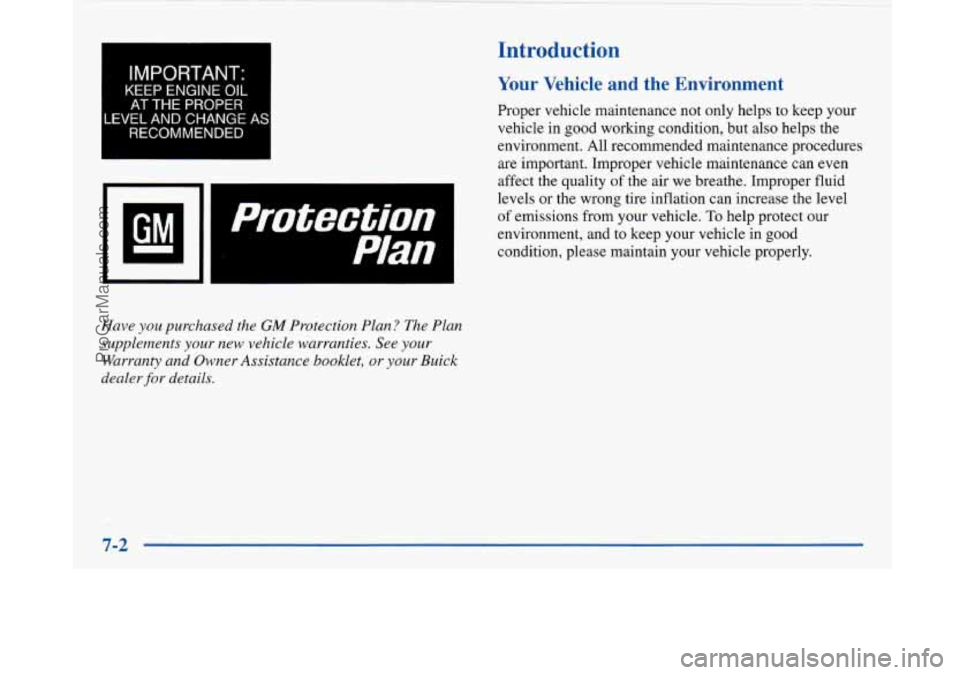 BUICK PARK AVENUE 1997 Owners Manual 4 IMPORTANT: I
KEEP ENGINE OIL
AT THE PROPER
LEVEL AND CHANGE AS
RECOMMENDED
11
protectjon I
Have you purchased the GM Protection Plan? The Plan
supplements
your new vehicle warranties. BUICK PARK AVENUE 1997 Owners Manual 4 IMPORTANT: I
KEEP ENGINE OIL
AT THE PROPER
LEVEL AND CHANGE AS
RECOMMENDED
11
protectjon I
Have you purchased the GM Protection Plan? The Plan
supplements
your new vehicle warranties.