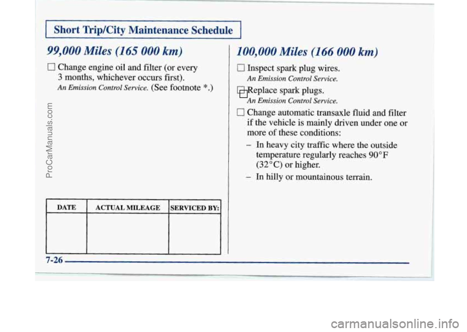 BUICK PARK AVENUE 1997 Owners Manual I Short Trip/City Maintenance Schedule I
99,000 Miles (165 000 km)
0 Change engine oil and filter (or every
3 months, whichever occurs first).
An Emission Control Service. (See footnote *. BUICK PARK AVENUE 1997 Owners Manual I Short Trip/City Maintenance Schedule I
99,000 Miles (165 000 km)
0 Change engine oil and filter (or every
3 months, whichever occurs first).
An Emission Control Service. (See footnote *.