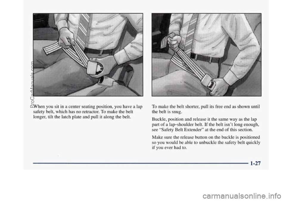 BUICK PARK AVENUE 1997 Owners Guide When you sit in a center seating position, you have a lap
safety belt, which has no retractor.
To make the belt
longer, tilt the latch plate and pull it along the belt.
To make the belt shorter BUICK PARK AVENUE 1997 Owners Guide When you sit in a center seating position, you have a lap
safety belt, which has no retractor.
To make the belt
longer, tilt the latch plate and pull it along the belt.
To make the belt shorter