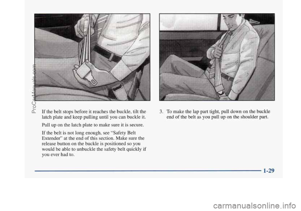 BUICK PARK AVENUE 1997 Service Manual If the belt stops before it reaches the buckle, tilt the
latch plate
and keep pulling until you can buckle it.
Pull up on the latch plate to make sure
it is secure.
If the belt BUICK PARK AVENUE 1997 Service Manual If the belt stops before it reaches the buckle, tilt the
latch plate
and keep pulling until you can buckle it.
Pull up on the latch plate to make sure
it is secure.
If the belt