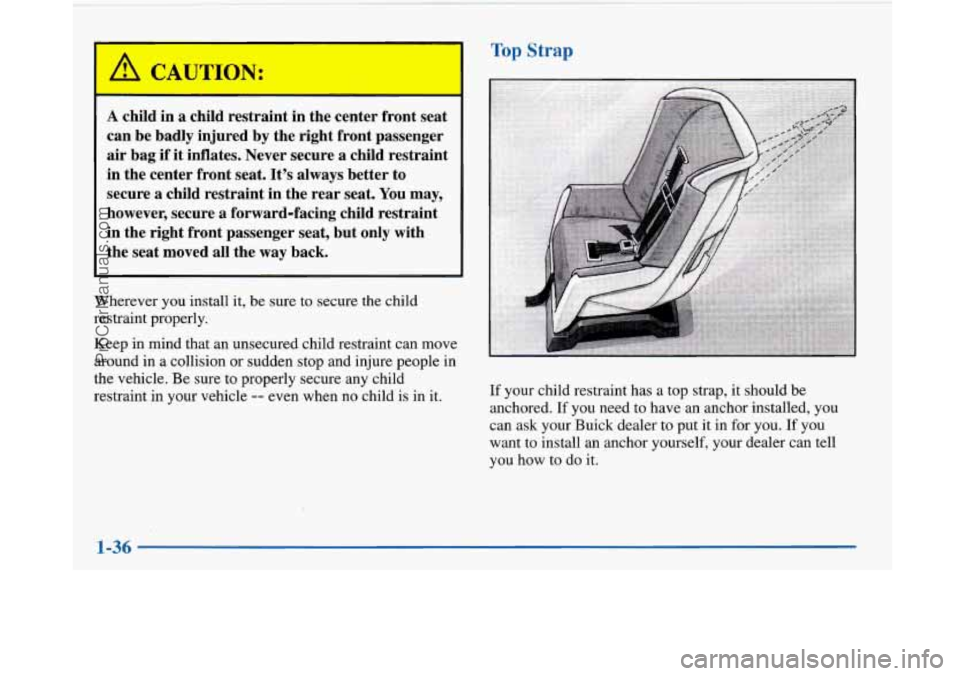 BUICK PARK AVENUE 1997 Service Manual I I
Wherever you install it, be sure to secure the child
restraint properly.
Keep in mind that an unsecured child restraint can move
around in
a collision or sudden stop and injure people BUICK PARK AVENUE 1997 Service Manual I I
Wherever you install it, be sure to secure the child
restraint properly.
Keep in mind that an unsecured child restraint can move
around in
a collision or sudden stop and injure people
