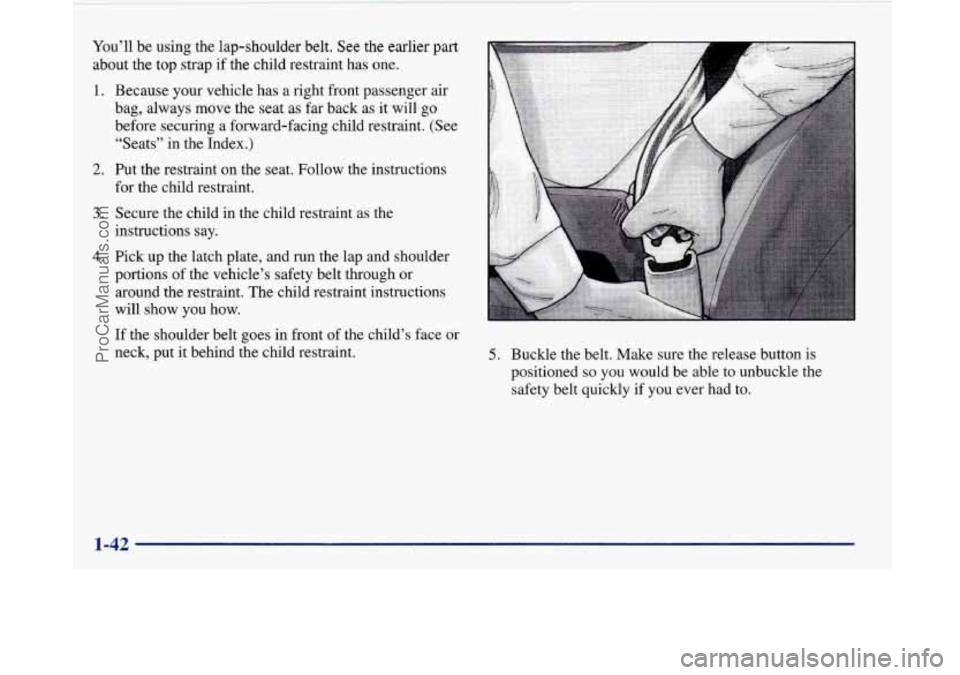 BUICK PARK AVENUE 1997 Workshop Manual You’ll be using the lap-shoulder belt. See the earlier part
about the
top strap if the child restraint has one.
1.
2.
3.
4.
Because your vehicle has a right front passenger air
bag, alwa BUICK PARK AVENUE 1997 Workshop Manual You’ll be using the lap-shoulder belt. See the earlier part
about the
top strap if the child restraint has one.
1.
2.
3.
4.
Because your vehicle has a right front passenger air
bag, alwa