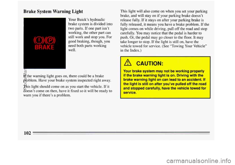 BUICK REGAL 1993  Owners Manual Brake System Warning  Light 
(a)(!) 
BRAKE 
Your  Buick’s hydraulic 
brake  system is divided  into 
two  parts.  If one  part isn’t 
working, the other part  can 
still work and  stop you. For 
g