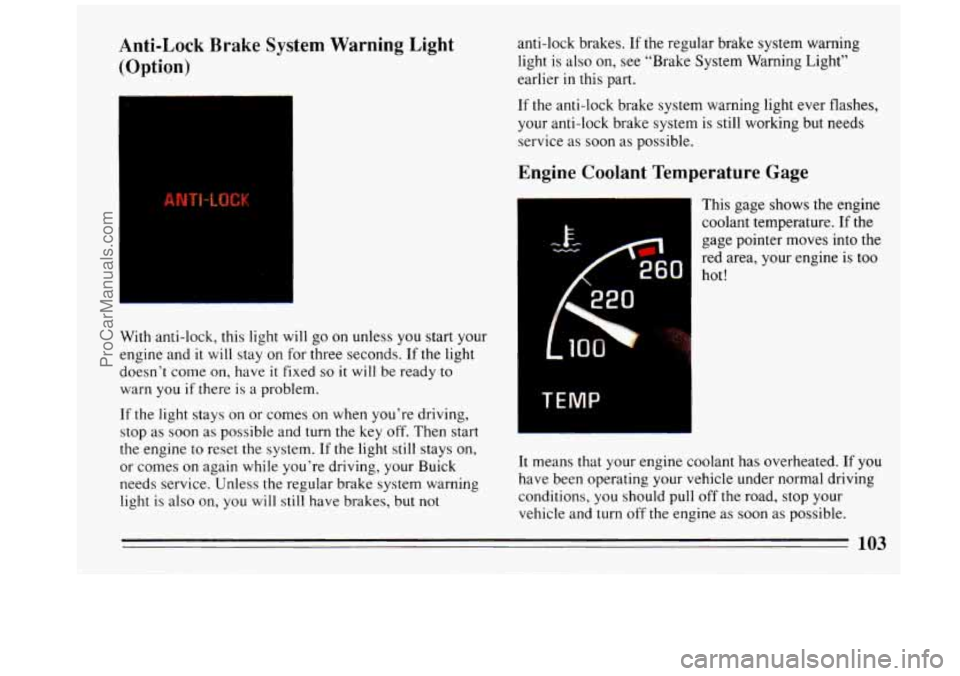 BUICK REGAL 1993  Owners Manual Anti-Lock Brake System Warning  Light 
(Option) anti-lock  brakes. If the regular  brake system  warning 
light  is also  on,  see  “Brake  System  Warning Light” 
earlier 
in this  part. 
With  a