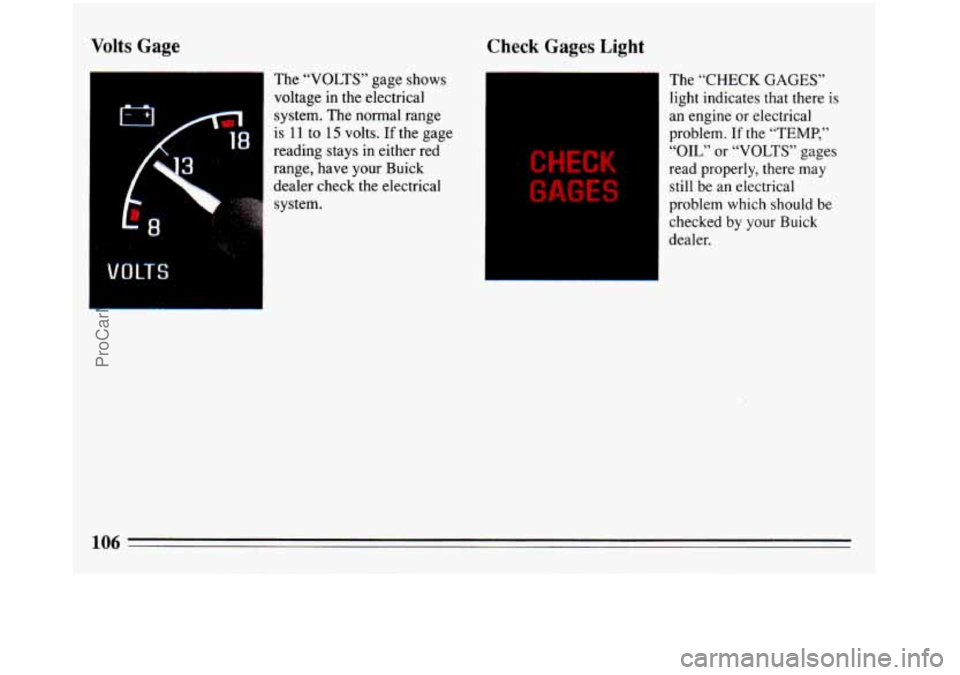 BUICK REGAL 1993  Owners Manual Volts Gage 
The “VOLTS”  gage shows 
voltage in the  electrical 
system.  The  normal range 
is 
11 to 15 volts. If the  gage 
reading  stays in either  red 
range,  have your Buick 
dealer  check