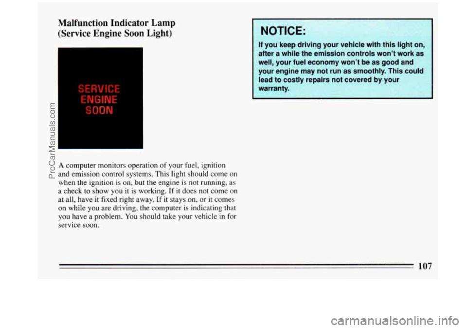 BUICK REGAL 1993  Owners Manual Malfunction Indicator Lamp 
(Service  Engine Soon Light) 
A computer  monitors  operation of your fuel, ignition 
and  emission  control  systems.  This  light should come 
on 
when the  ignition is o