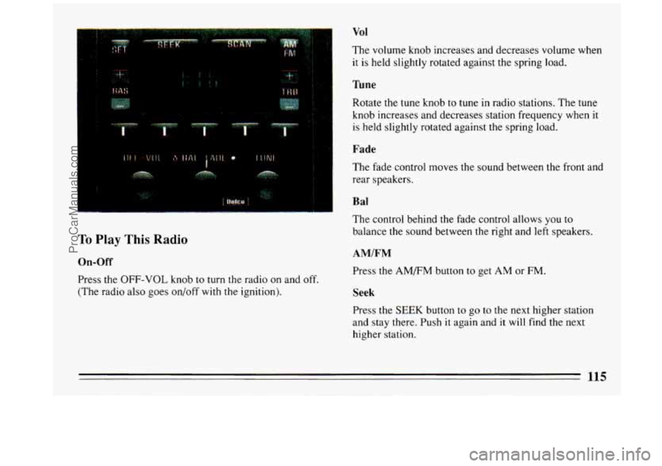 BUICK REGAL 1993 Owners Manual To Play This Radio
On-Off
Press the OFF-VOL knob to turn the radio on and off.
(The radio also goes on/off with the ignition).
Vol
The volume knob increases and decreases volume when
BUICK REGAL 1993 Owners Manual To Play This Radio
On-Off
Press the OFF-VOL knob to turn the radio on and off.
(The radio also goes on/off with the ignition).
Vol
The volume knob increases and decreases volume when