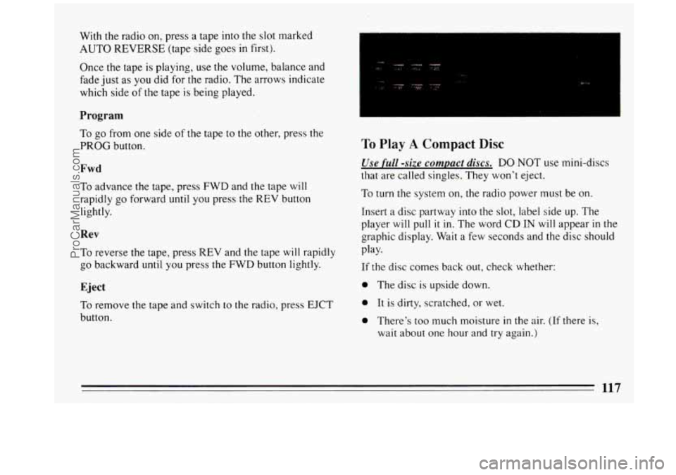 BUICK REGAL 1993 Owners Manual With the radio on, press a tape into the slot marked
AUTO REVERSE (tape side goes
in first).
Once the tape
is playing, use the volume, balance and
fade just
as you did for the radi BUICK REGAL 1993 Owners Manual With the radio on, press a tape into the slot marked
AUTO REVERSE (tape side goes
in first).
Once the tape
is playing, use the volume, balance and
fade just
as you did for the radi