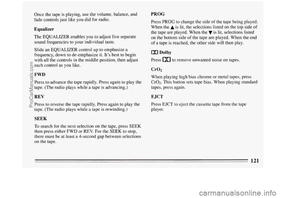 BUICK REGAL 1993 Owners Manual Once the tape is playing, use the volume, balance, and
fade controls just like
you did for radio.
Equalizer
The EQUALIZER enables you to adjust five separate
sound frequencies
to BUICK REGAL 1993 Owners Manual Once the tape is playing, use the volume, balance, and
fade controls just like
you did for radio.
Equalizer
The EQUALIZER enables you to adjust five separate
sound frequencies
to