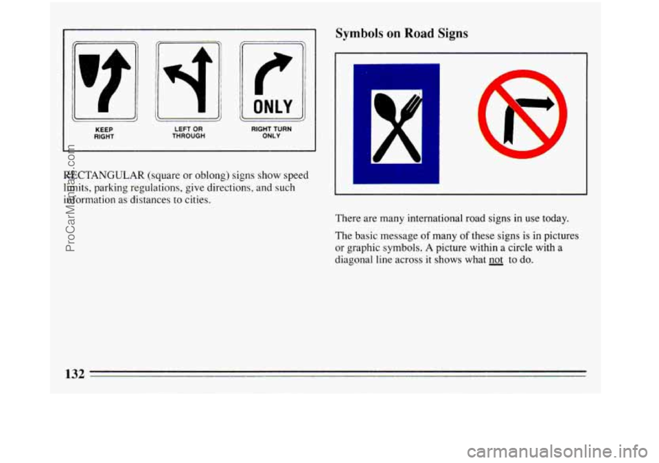 BUICK REGAL 1993 Owners Manual KEEP RIGHT LEFT OR THROUGH RIGHT TURN
ONLY
RECTANGULAR (square or oblong) signs show speed
limits, parking regulations, give directions, and such
information
as distances to cities.
132
S BUICK REGAL 1993 Owners Manual KEEP RIGHT LEFT OR THROUGH RIGHT TURN
ONLY
RECTANGULAR (square or oblong) signs show speed
limits, parking regulations, give directions, and such
information
as distances to cities.
132
S