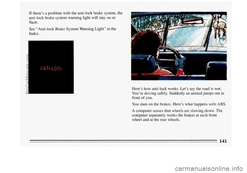 BUICK REGAL 1993 Owners Manual If there’s a problem with the anti-lock brake system, the
anti-lock brake system warning light will stay
on or
flash.
See “Anti-lock Brake System Warning Light”
in the
Index.
BUICK REGAL 1993 Owners Manual If there’s a problem with the anti-lock brake system, the
anti-lock brake system warning light will stay
on or
flash.
See “Anti-lock Brake System Warning Light”
in the
Index.