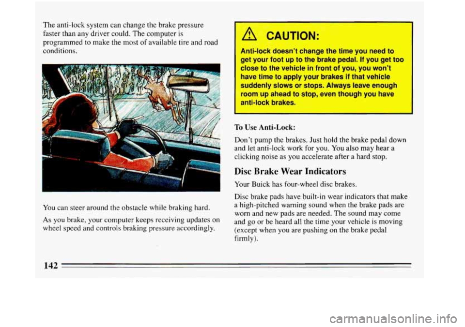 BUICK REGAL 1993 Owners Manual The anti-lock system can change the brake pressure
faster than any driver could. The computer is
programmed to make the most
of available tire and road
conditions.
... ..
You can steer ar BUICK REGAL 1993 Owners Manual The anti-lock system can change the brake pressure
faster than any driver could. The computer is
programmed to make the most
of available tire and road
conditions.
... ..
You can steer ar