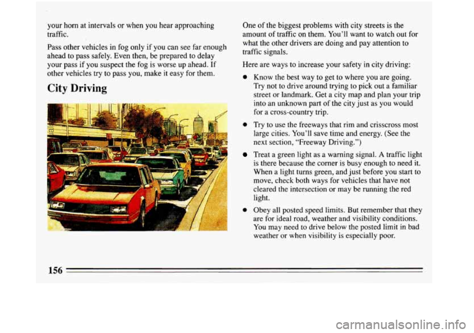 BUICK REGAL 1993 Owners Manual your horn at intervals or when you hear approaching
traffic.
Pass other vehicles in fog only if you can see far enough
ahead to pass safely. Even then, be prepared to delay
your BUICK REGAL 1993 Owners Manual your horn at intervals or when you hear approaching
traffic.
Pass other vehicles in fog only if you can see far enough
ahead to pass safely. Even then, be prepared to delay
your