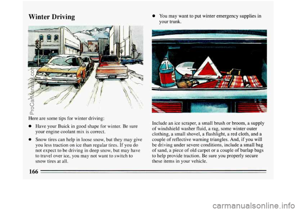 BUICK REGAL 1993 Owners Manual Winter Driving
Here are some tips for winter driving:
Have your Buick in good shape for winter. Be sure
your engine coolant mix is correct.
0 Snow tires can help in loose snow, but BUICK REGAL 1993 Owners Manual Winter Driving
Here are some tips for winter driving:
Have your Buick in good shape for winter. Be sure
your engine coolant mix is correct.
0 Snow tires can help in loose snow, but