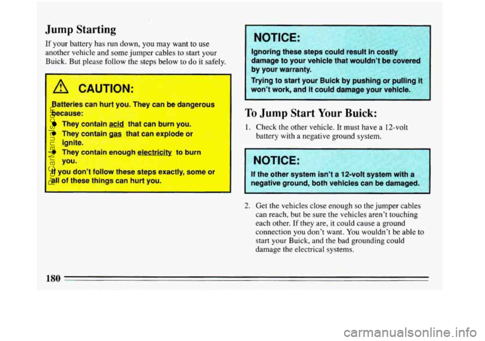 BUICK REGAL 1993 Owners Manual Jump Starting
If your battery has run down, you may want to use
another vehicle and some jumper cables to start your
Buick.
But please follow the steps below to do it safely.
Batteries BUICK REGAL 1993 Owners Manual Jump Starting
If your battery has run down, you may want to use
another vehicle and some jumper cables to start your
Buick.
But please follow the steps below to do it safely.
Batteries