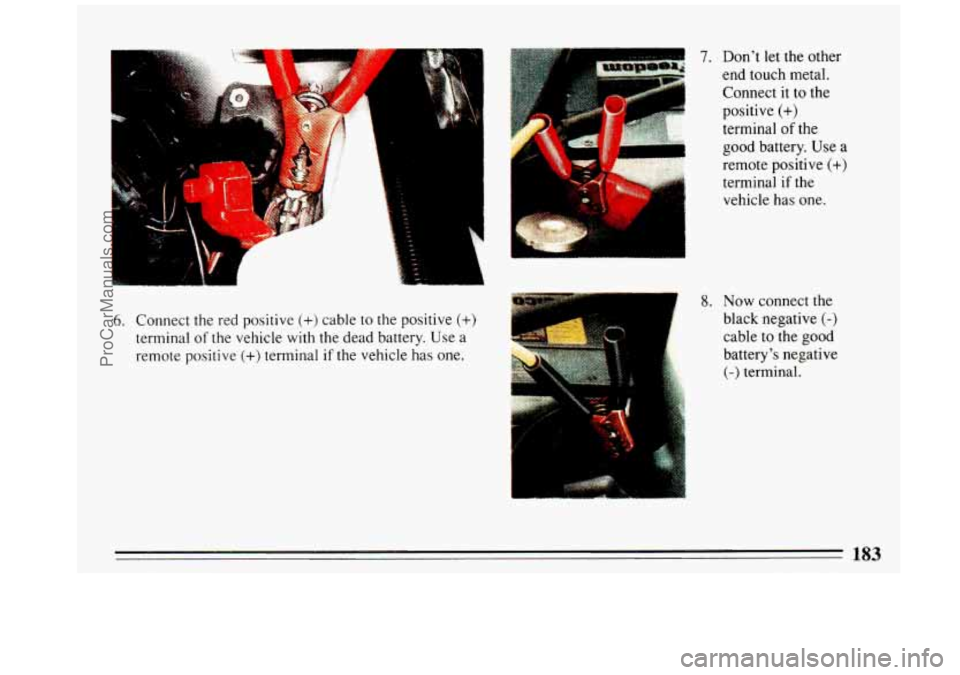 BUICK REGAL 1993 Owners Manual I
L-,.::. ..
s ...
6. Connect the red positive (+) cable to the positive (+)
terminal of the vehicle with the dead battery. Use a
remote positive
(+) terminal if the vehicle has one.
cT;Q BUICK REGAL 1993 Owners Manual I
L-,.::. ..
s ...
6. Connect the red positive (+) cable to the positive (+)
terminal of the vehicle with the dead battery. Use a
remote positive
(+) terminal if the vehicle has one.
cT;Q