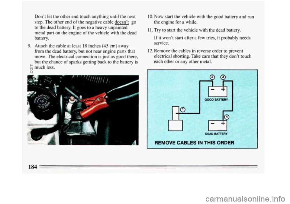 BUICK REGAL 1993 Owners Manual Don’t let the other end touch anything until the next
step. The other end
of the negative cable doesn’t go
to the dead battery. It goes to a heavy unpainted
metal part
on the engine of BUICK REGAL 1993 Owners Manual Don’t let the other end touch anything until the next
step. The other end
of the negative cable doesn’t go
to the dead battery. It goes to a heavy unpainted
metal part
on the engine of