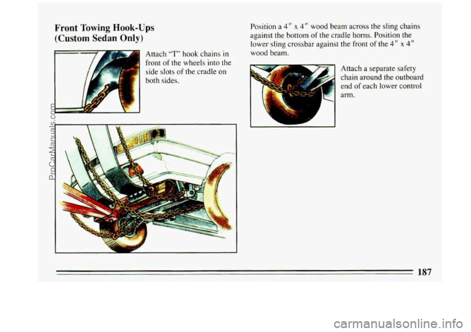 BUICK REGAL 1993 Owners Manual Front Towing Hook-Ups
(Custom Sedan Only)
Attach "T" hook chains in
front of the wheels into the
side slots
of the cradle on
both sides.
I
Position a 4" x 4" wood beam across the sling BUICK REGAL 1993 Owners Manual Front Towing Hook-Ups
(Custom Sedan Only)
Attach "T" hook chains in
front of the wheels into the
side slots
of the cradle on
both sides.
I
Position a 4" x 4" wood beam across the sling